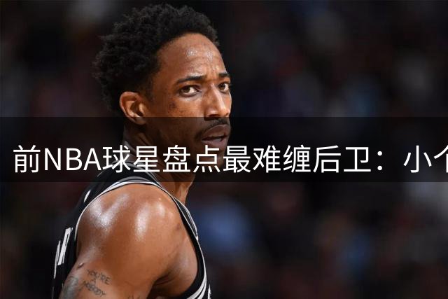 前NBA球星盘点最难缠后卫：小个控卫搅局者令防守头疼
