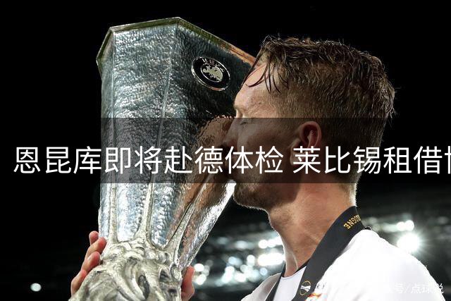 恩昆库即将赴德体检 莱比锡租借协议细节曝光