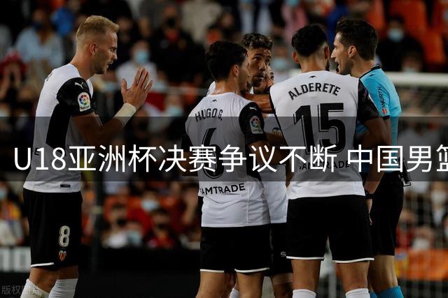 U18亚洲杯决赛争议不断 中国男篮惜败澳大利亚屈居亚军